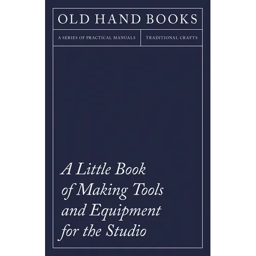 A Little Book of Making Tools and Equipment for the Studio: Includes Instructions for Making a Printing Press, Line Printing Blocks, Rubber Stamp Maki