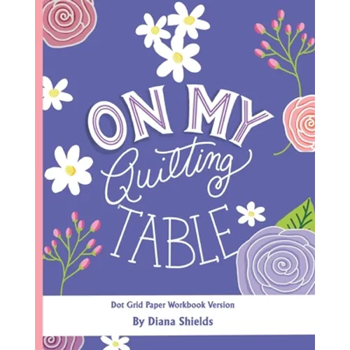 On My Quilting Table Workbook: Quilting Journal and Quilt Log (Dot Grid Paper)
