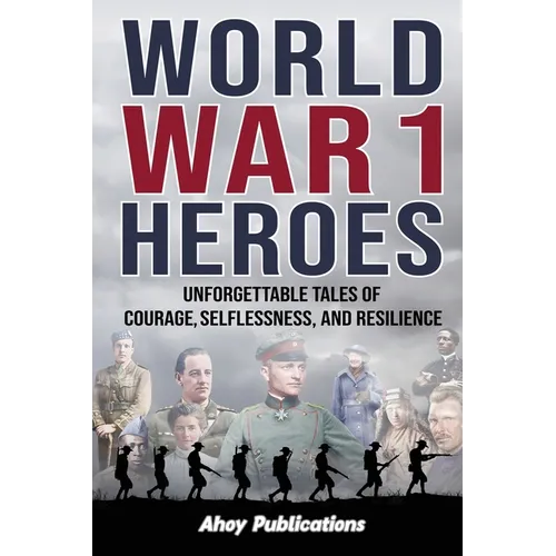 World War 1 Heroes: Unforgettable Tales of Courage, Selflessness, and Resilience