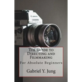 The Guide to Directing and Filming for Absolute Beginners: This Is a Small But Effective Guide for People Who Have an Interest for Film-Making and Dir