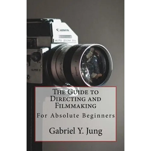 The Guide to Directing and Filming for Absolute Beginners: This Is a Small But Effective Guide for People Who Have an Interest for Film-Making and Dir