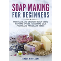 Soap Making for Beginners: Handmade and Organic Soaps Using Natural Spices, Essential Oils, Fruits and Fragrant Herbs