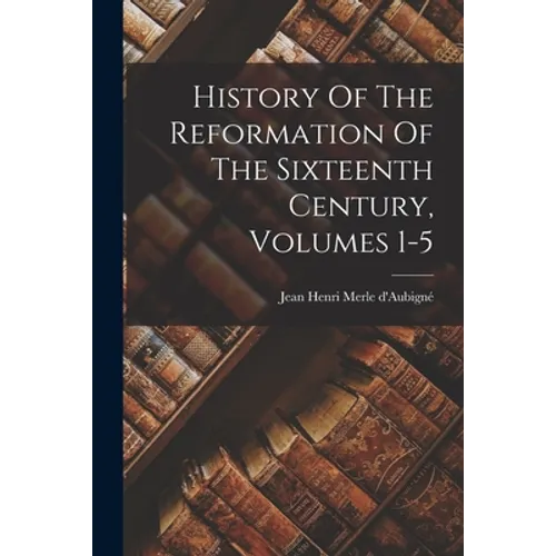 History Of The Reformation Of The Sixteenth Century, Volumes 1-5