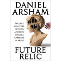 Future Relic: Failures, Disasters, Detours, and How I Made a Career as an Artist