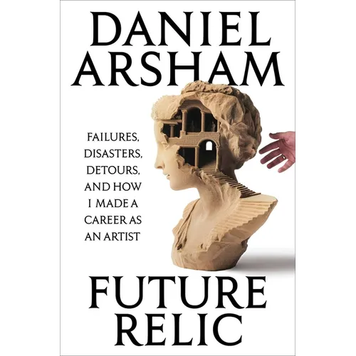 Future Relic: Failures, Disasters, Detours, and How I Made a Career as an Artist