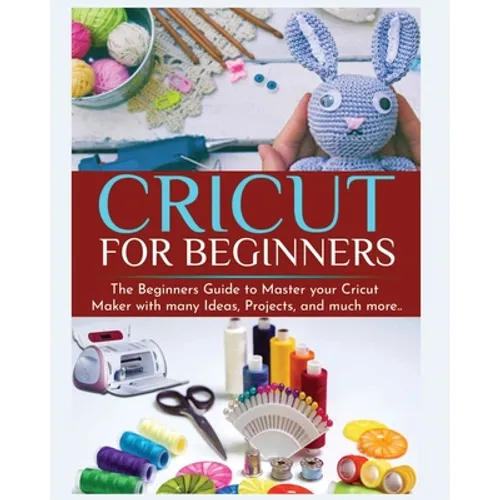 Cricut for Beginners: The Beginners Guide to Master your Cricut Maker with many Ideas and Projects