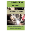 The Welding Guide: Beginners self manual for TIG, MIG and forge welding