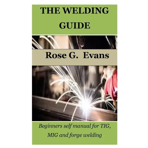 The Welding Guide: Beginners self manual for TIG, MIG and forge welding