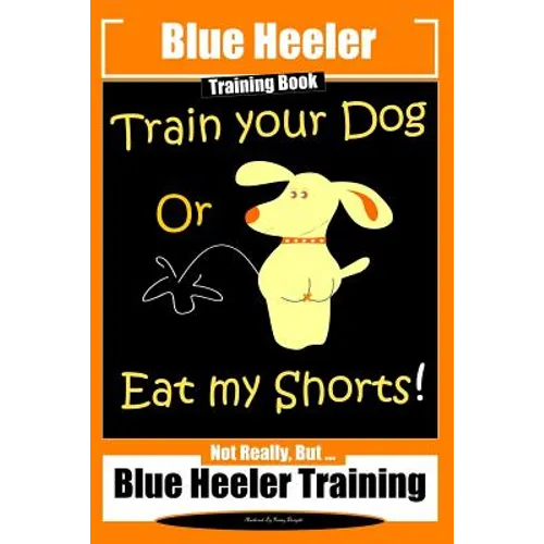 Blue Heeler Training Book, Train Your Dog or Eat My Shorts!: Not Really But... Blue Heeler Training