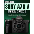 Sony A7r V User Guide: The Step-by-Step Manual for Understanding Your Camera and Elevating Your Photography