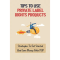 Tips To Use Private Label Rights Products: Strategies To Get Started And Earn Money With PLR: How To Sell Plr Products