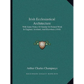 Irish Ecclesiastical Architecture: With Some Notice Of Similar Or Related Work In England, Scotland, And Elsewhere (1910)