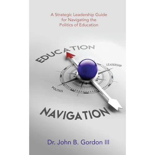 Education Navigation: A Strategic Leadership Guide for Navigating the Politics of Education