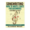 How to write a song: How to Write Lyrics for Beginners in 24 Hours or Less!: A Detailed Guide