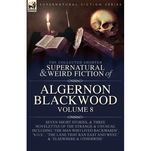 The Collected Shorter Supernatural & Weird Fiction of Algernon Blackwood Volume 8: Seven Short Stories, and Three Novelettes of the Strange and Unusua