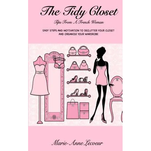 The Tidy Closet: Tips From A French Woman: Easy Steps And Motivation To Declutter Your Closet And Organise Your Wardrobe