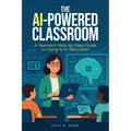 The AI-Powered Classroom: A Teacher's Step-by-Step Guide to Using AI in Education