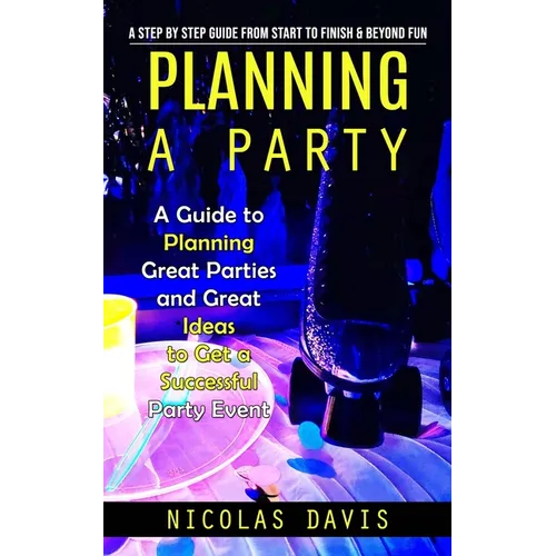 Planning a Party: A Step by Step Guide from Start to Finish & Beyond Fun (A Guide to Planning Great Parties and Great Ideas to Get a Successful Party