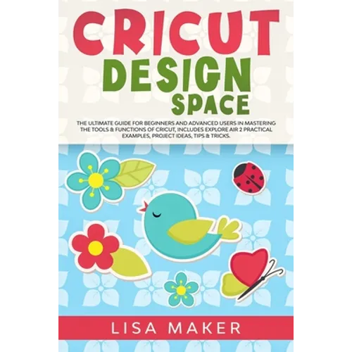 Cricut Design Space: The Ultimate Guide for Beginners and Advanced Users in Mastering the Tools & Functions of Cricut, Includes Explore Air