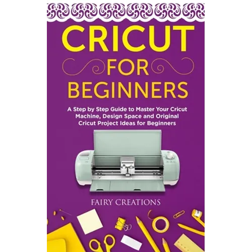Cricut for Beginners: A Step by Step Guide to Master Your Cricut Machine, Design Space and Original Cricut Project Ideas for Beginners