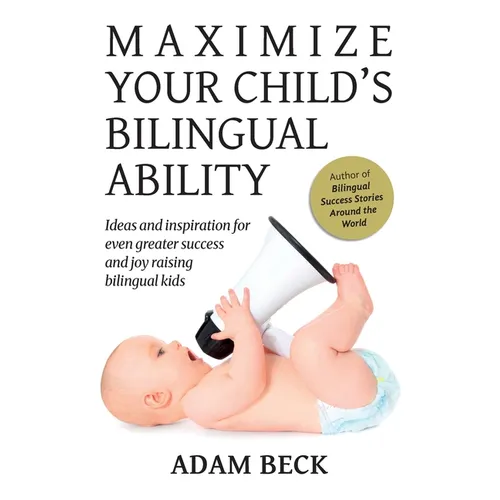 Maximize Your Child's Bilingual Ability: Ideas and inspiration for even greater success and joy raising bilingual kids