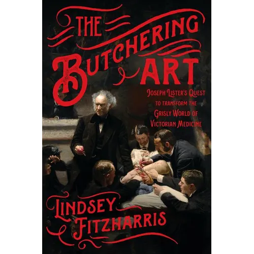 The Butchering Art: Joseph Lister's Quest to Transform the Grisly World of Victorian Medicine