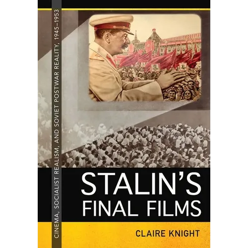 Stalin's Final Films: Cinema, Socialist Realism, and Soviet Postwar Reality, 1945-1953