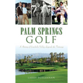 Palm Springs Golf: A History of Coachella Valley Legends & Fairways