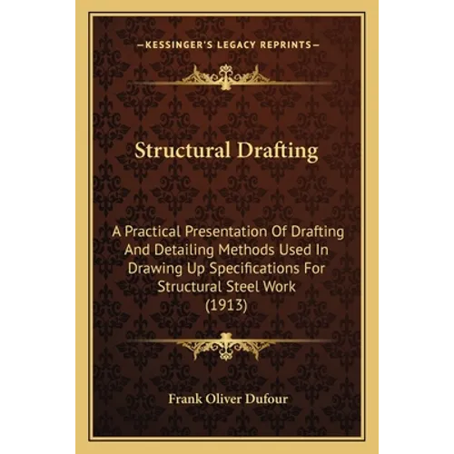 Structural Drafting: A Practical Presentation Of Drafting And Detailing Methods Used In Drawing Up Specifications For Structural Steel Work (1913)