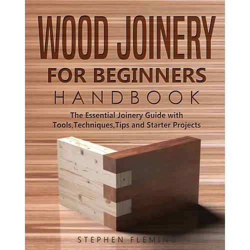 Wood Joinery for Beginners Handbook: The Essential Joinery Guide with Tools, Techniques, Tips and Starter Projects