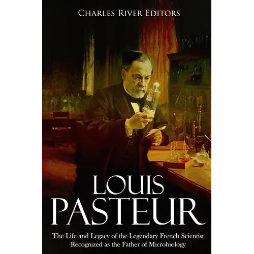 Louis Pasteur: The Life and Legacy of the Legendary French Scientist Recognized as the Father of Microbiology