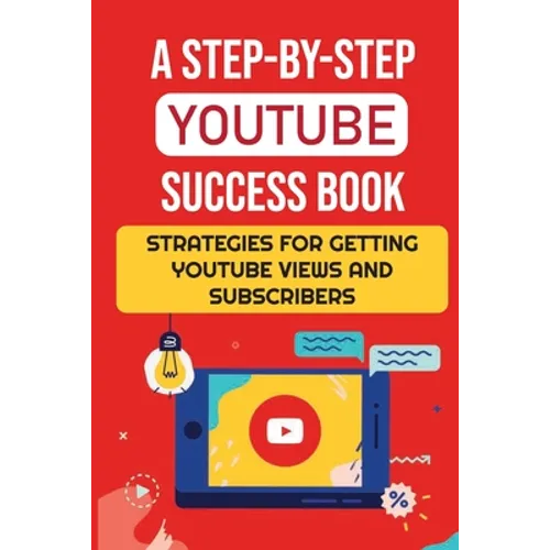 A Step-By-Step YouTube Success Book: Strategies For Getting YouTube Views And Subscribers: Youtube Marketing