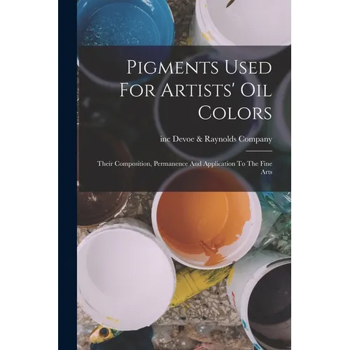 Pigments Used For Artists' Oil Colors: Their Composition, Permanence And Application To The Fine Arts