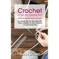 Crochet for Beginners: A Complete Step By Step Guide With Picture Illustrations To Learn Crocheting The Quick & Easy Way