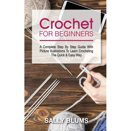Crochet for Beginners: A Complete Step By Step Guide With Picture Illustrations To Learn Crocheting The Quick & Easy Way