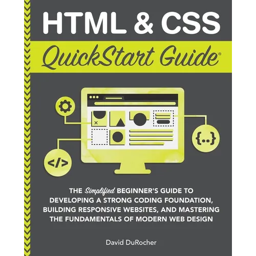 HTML and CSS QuickStart Guide: The Simplified Beginners Guide to Developing a Strong Coding Foundation, Building Responsive Websites, and Mastering th