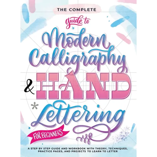 The Complete Guide to Modern Calligraphy & Hand Lettering for Beginners: A Step by Step Guide and Workbook with Theory, Techniques, Practice Pages and