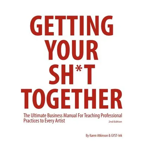 Getting Your Sh*t Together: The Ultimate Business Manual For Teaching Professional Practices to Every Artist