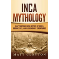 Inca Mythology: Captivating Inca Myths of Gods, Goddesses, and Legendary Creatures