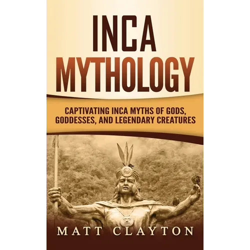 Inca Mythology: Captivating Inca Myths of Gods, Goddesses, and Legendary Creatures