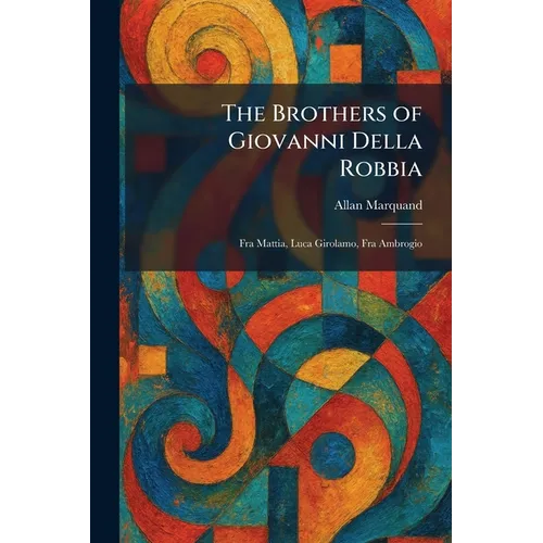 The Brothers of Giovanni Della Robbia: Fra Mattia, Luca Girolamo, Fra Ambrogio