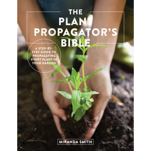 The Plant Propagator's Bible: A Step-By-Step Guide to Propagating Every Plant in Your Garden
