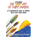 The Found Art of Paint Making: A Comprehensive Guide to Making Your Own Paint Media