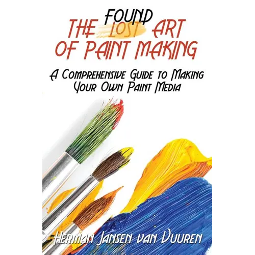 The Found Art of Paint Making: A Comprehensive Guide to Making Your Own Paint Media