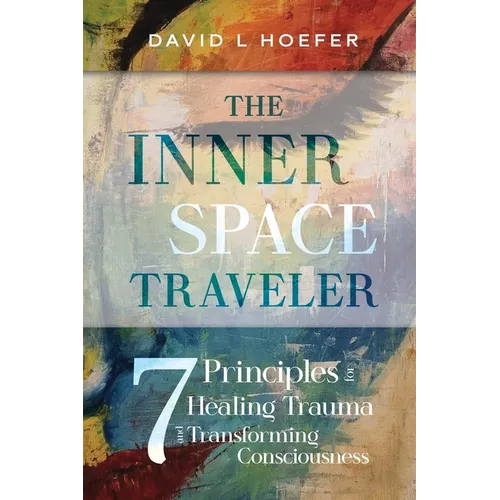 The Inner Space Traveler: Seven Principles for Healing Trauma and Transforming Consciousness