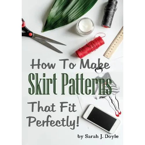 How to Make Skirt Patterns That Fit Perfectly: Illustrated Step-By-Step Guide for Easy Pattern Making