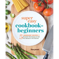 Super Easy Cookbook for Beginners: 5-Ingredient Recipes and Essential Techniques to Get You Started in the Kitchen
