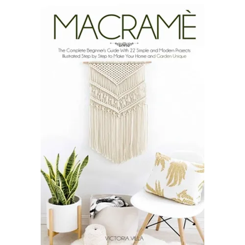 Macramè: The Complete Beginner's Guide With 22 Simple and Modern Projects Illustrated Step by Step to Make Your Home and Garden Unique.