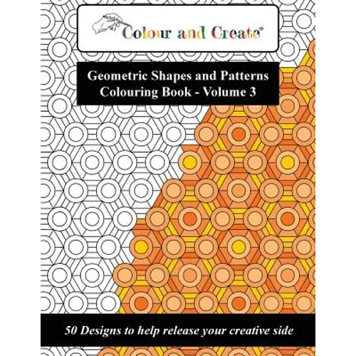 Colour and Create - Geometric Shapes and Patterns Colouring Book, Vol.3: 50 Designs to help release your creative side