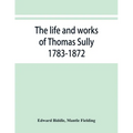 The life and works of Thomas Sully 1783-1872